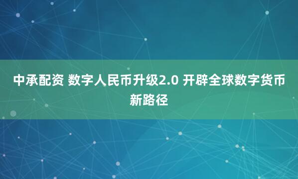 中承配资 数字人民币升级2.0 开辟全球数字货币新路径